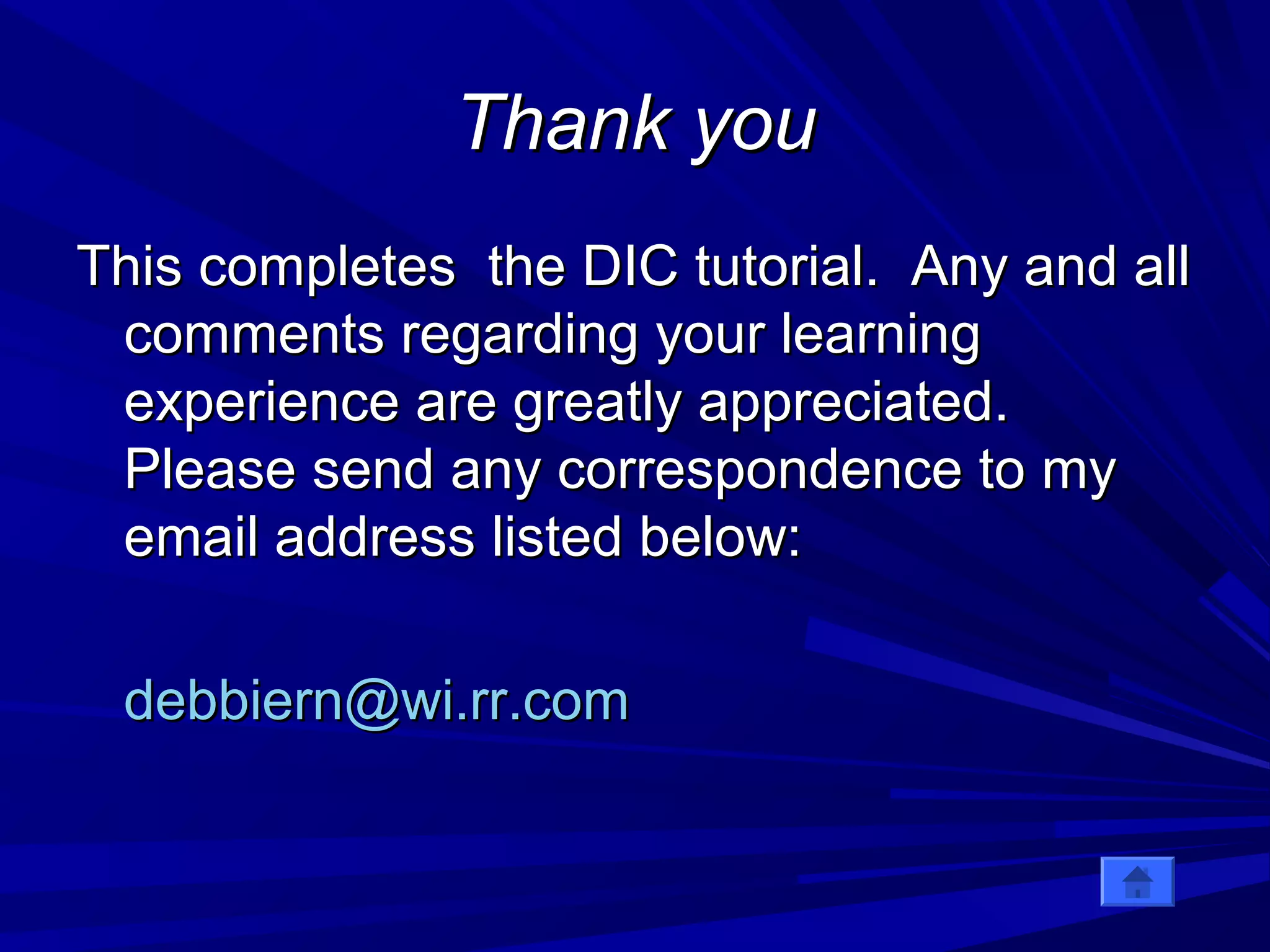 TThhaannkk yyoouu 
TThhiiss ccoommpplleetteess tthhee DDIICC ttuuttoorriiaall.. AAnnyy aanndd aallll 
ccoommmmeennttss rreeggaarrddiinngg yyoouurr lleeaarrnniinngg 
eexxppeerriieennccee aarree ggrreeaattllyy aapppprreecciiaatteedd.. 
PPlleeaassee sseenndd aannyy ccoorrrreessppoonnddeennccee ttoo mmyy 
eemmaaiill aaddddrreessss lliisstteedd bbeellooww:: 
ddeebbbbiieerrnn@wwii..rrrr..ccoomm 
