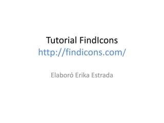 Tutorial FindIcons
http://findicons.com/
Elaboró Erika Estrada
 