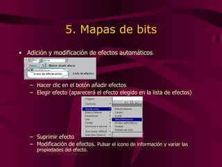 5. Mapas de bits Adición y modificación de efectos automáticos Hacer clic en el botón añadir efectos Elegir efecto (aparecerá el efecto elegido en la lista de efectos) Suprimir efecto Modificación de efectos.  Pulsar el icono de información y variar las propiedades del efecto. 