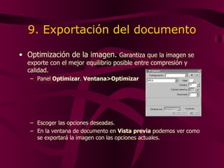 9. Exportación del documento Optimización de la imagen.  G arantiza que la imagen se exporte con el mejor equilibrio posible entre compresión y calidad.  Panel  Optimizar .  Ventana>Optimizar Escoger las opciones deseadas. En la ventana de documento en  Vista previa  podemos ver como se exportará la imagen con las opciones actuales. 