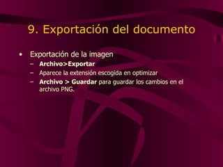 9. Exportación del documento Exportación de la imagen Archivo>Exportar Aparece la extensión escogida en optimizar Archivo > Guardar  para guardar los cambios en el archivo PNG.  