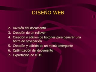 DISEÑO WEB División del documento Creación de un rollover Creación y edición de botones para generar una barra de navegación Creación y edición de un menú emergente Optimización del documento Exportación de HTML 