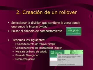 2. Creación de un rollover Seleccionar la división que contiene la zona donde queremos la interactividad Pulsar el símbolo de comportamiento Tenemos los siguientes: Comportamiento de rollover simple Comportamiento de intercambiar imagen Mensaje de barra de estado Barra de Navegación Menú emergente 
