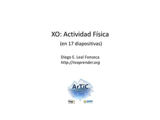 XO: Actividad Física
  (en 17 diapositivas)

   Diego E. Leal Fonseca
   http://reaprender.org
 