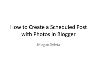 How to Create a Scheduled Post
with Photos in Blogger
Megan Sylvia
 