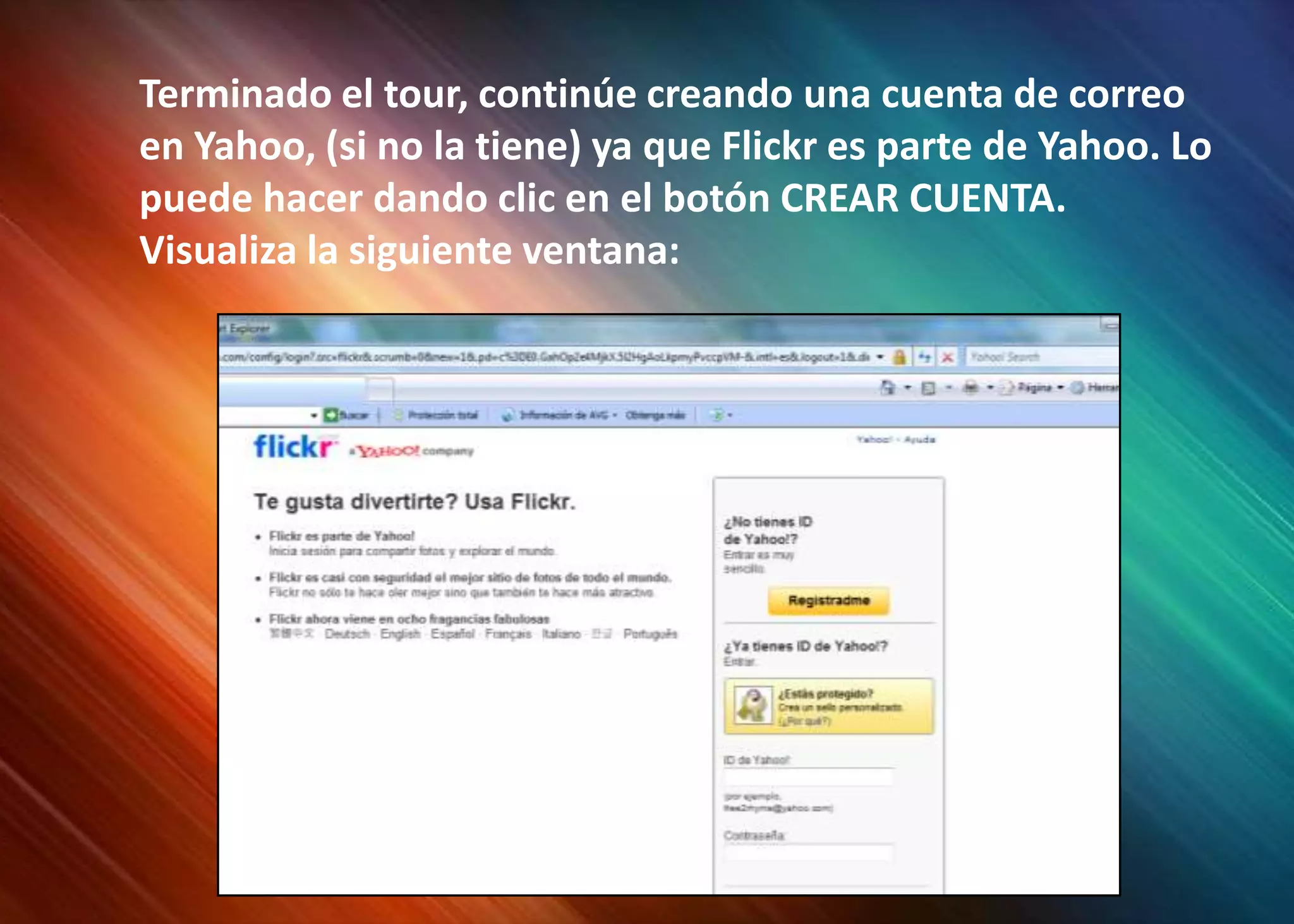 Terminado el tour, continúe creando una cuenta de correo en Yahoo, (si no la tiene) ya que Flickr es parte de Yahoo. Lo puede hacer dando clic en el botón CREAR CUENTA. Visualiza la siguiente ventana: