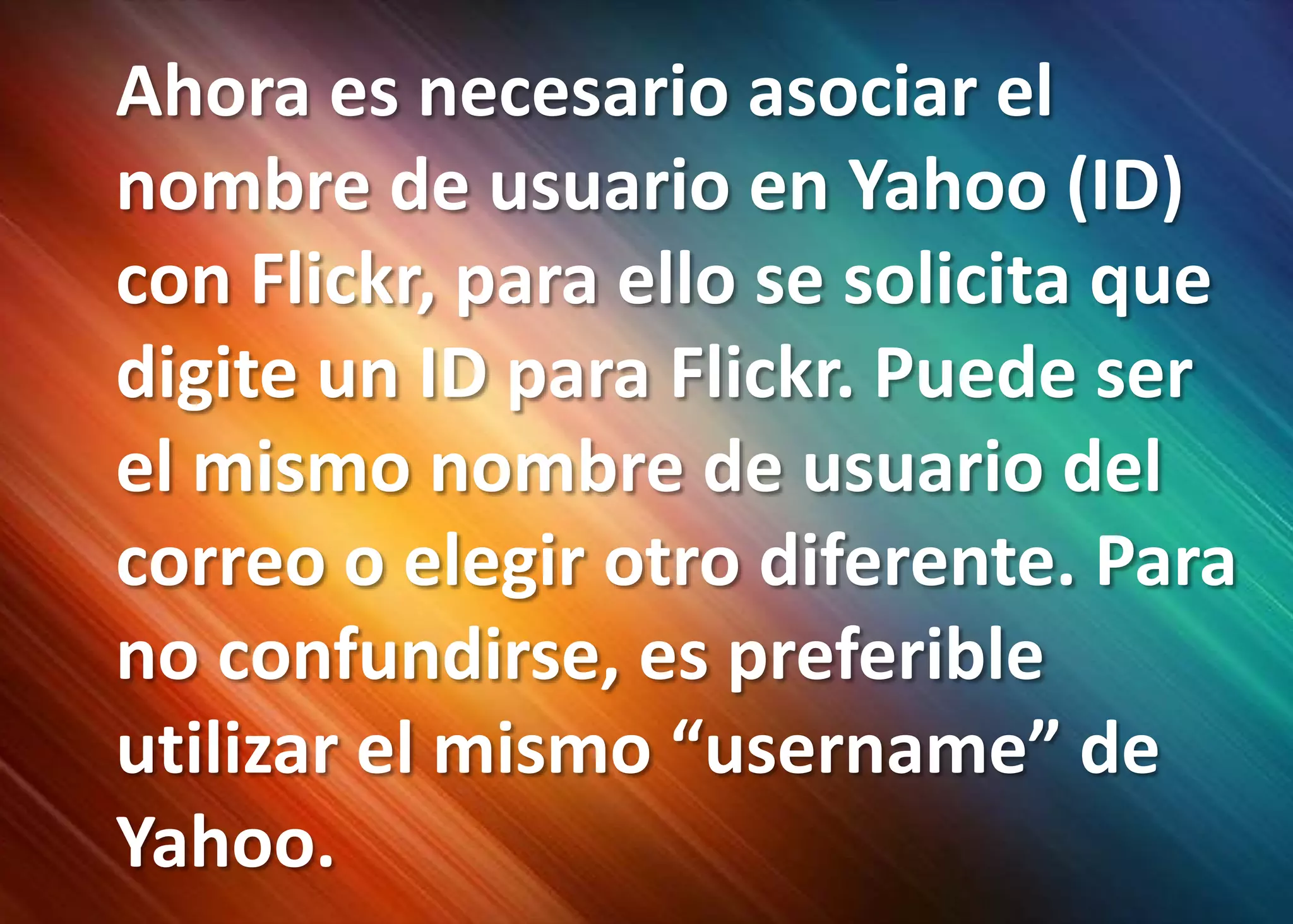 Ahora es necesario asociar el nombre de usuario en Yahoo (ID) con Flickr, para ello se solicita que digite un ID para Flickr. Puede ser el mismo nombre de usuario del correo o elegir otro diferente. Para no confundirse, es preferible utilizar el mismo “username” de Yahoo. 