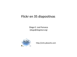 Flickr en 35 diapositivas

     Diego E. Leal Fonseca




            http://artic.pbworks.com
 