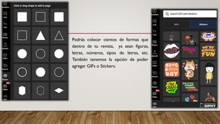 Podrás colocar cientos de formas que
dentro de tu revista, ya sean figuras,
letras, números, tipos de letras, etc.
También tenemos la opción de poder
agregar GIFs o Stickers.
 