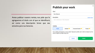 Antes publicar nuestra revista, nos pide que le
agreguemos el titulo con el que se identificará,
así como una descripción breve que sea
atractiva para tus lectores.
 