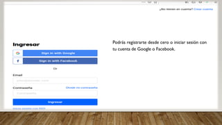 Podrás registrarte desde cero o iniciar sesión con
tu cuenta de Google o Facebook.
 