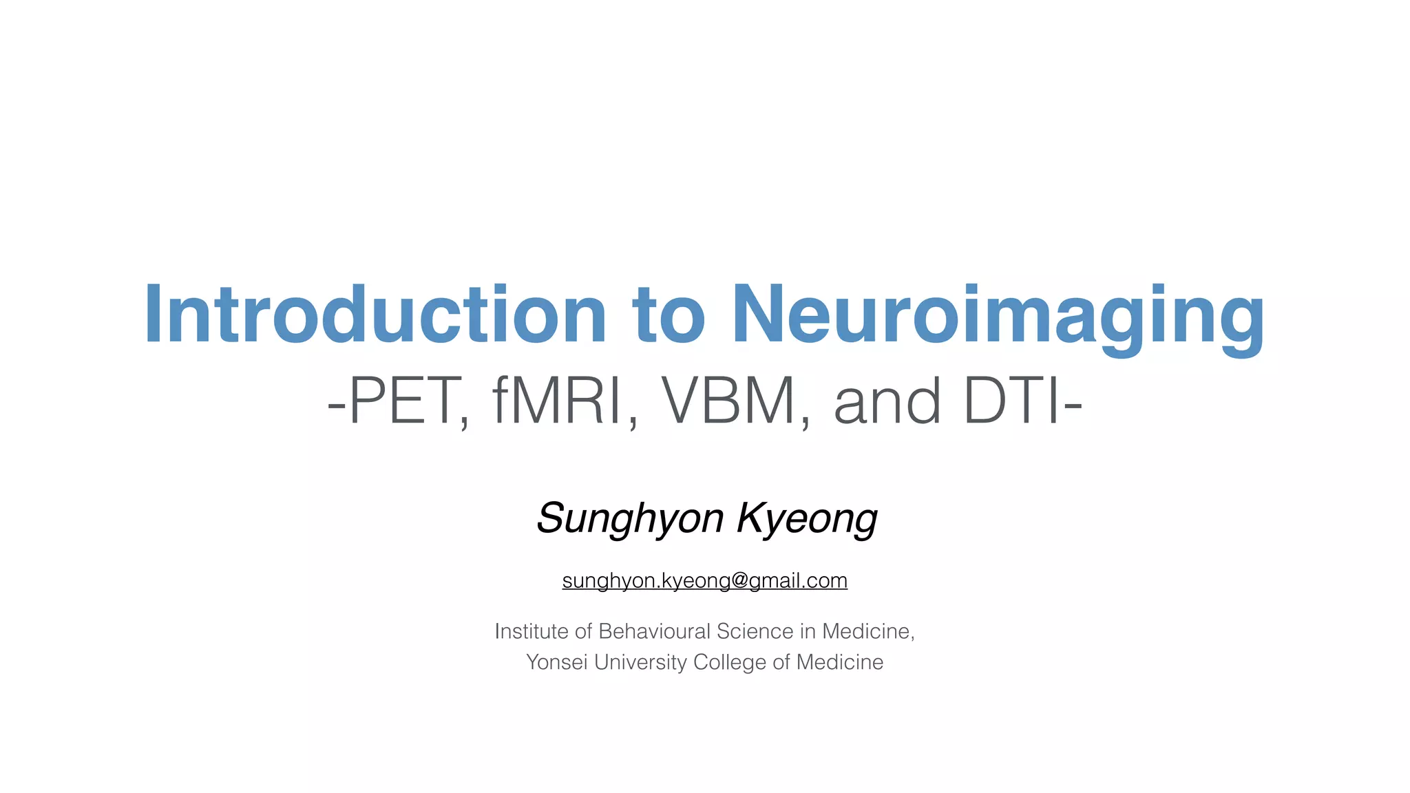 Sunghyon Kyeong
sunghyon.kyeong@gmail.com
Institute of Behavioural Science in Medicine,  
Yonsei University College of Medicine
Introduction to Neuroimaging 
-PET, fMRI, VBM, and DTI-
 