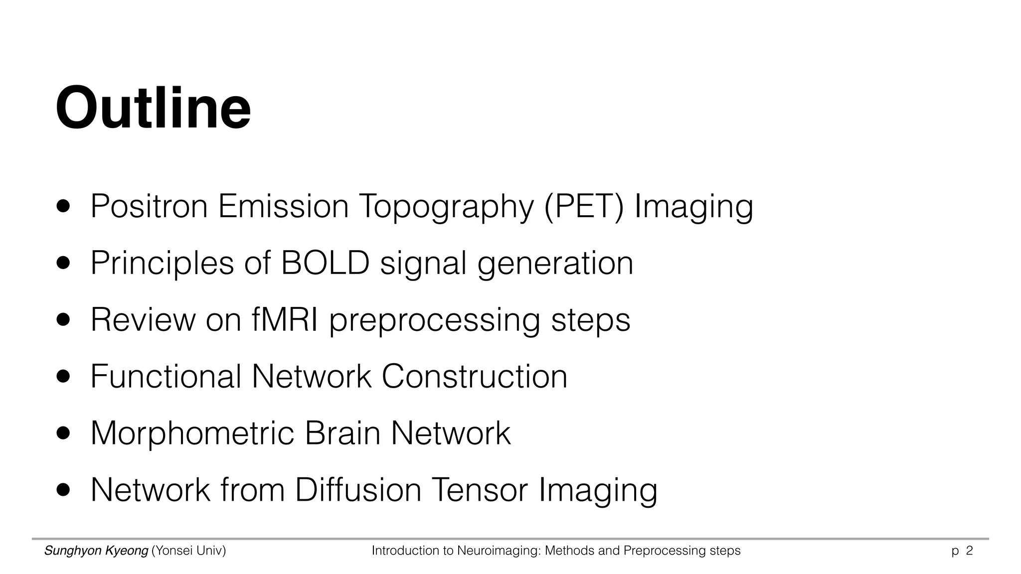 Sunghyon Kyeong (Yonsei Univ) Introduction to Neuroimaging: Methods and Preprocessing steps p 2
with Ctrl-key,  
select multiple regions
with Ctrl-key,  
select multiple regions
Outline
• Positron Emission Topography (PET) Imaging
• Principles of BOLD signal generation
• Review on fMRI preprocessing steps
• Functional Network Construction
• Morphometric Brain Network
• Network from Diffusion Tensor Imaging
 