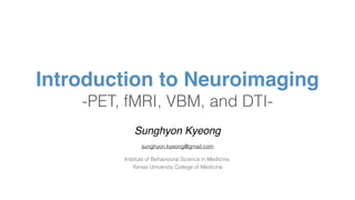 Sunghyon Kyeong
sunghyon.kyeong@gmail.com
Institute of Behavioural Science in Medicine,  
Yonsei University College of Medicine
Introduction to Neuroimaging 
-PET, fMRI, VBM, and DTI-
 