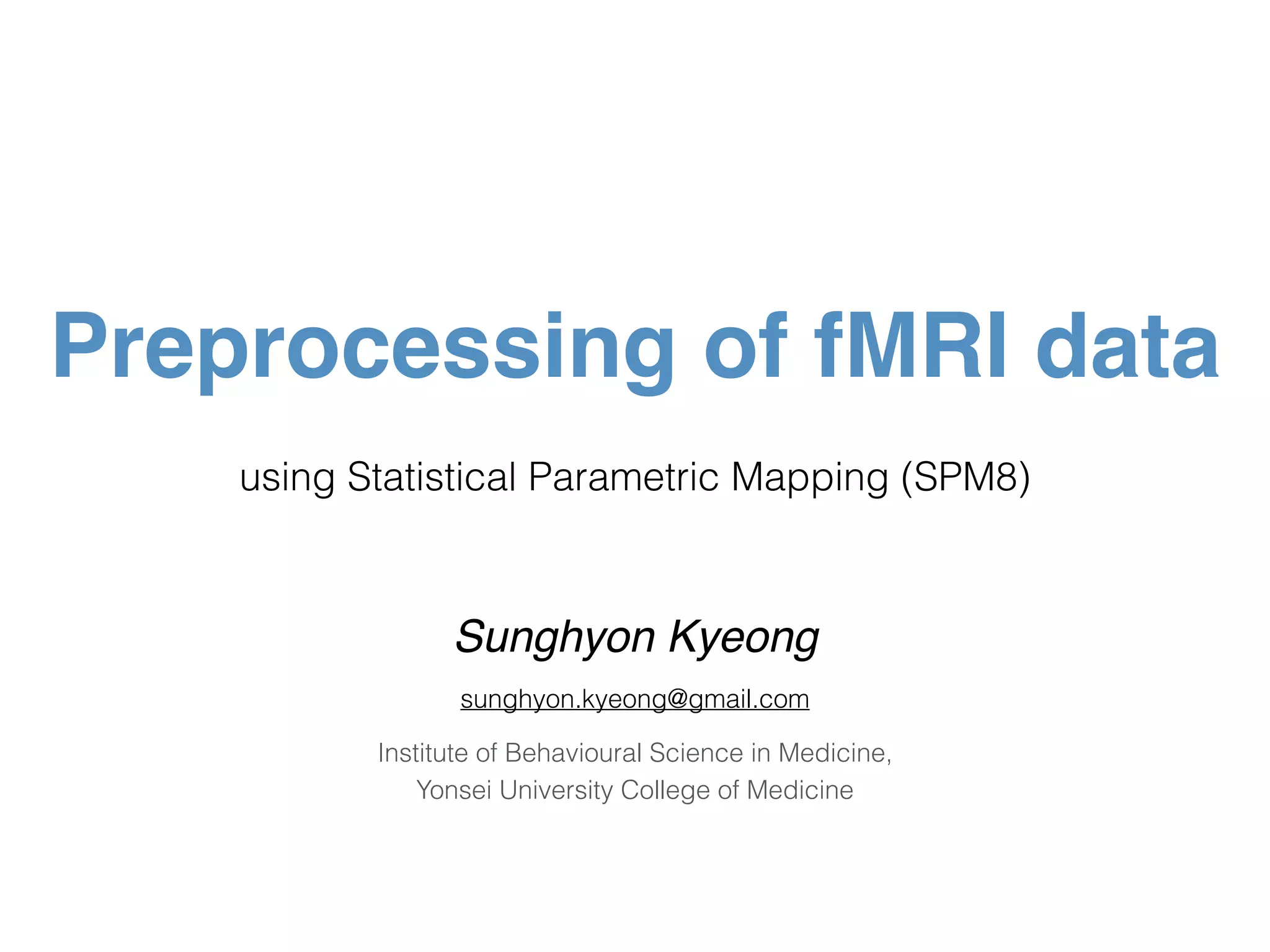 using Statistical Parametric Mapping (SPM8)
Preprocessing of fMRI data
Sunghyon Kyeong
sunghyon.kyeong@gmail.com
Institute of Behavioural Science in Medicine,  
Yonsei University College of Medicine
 