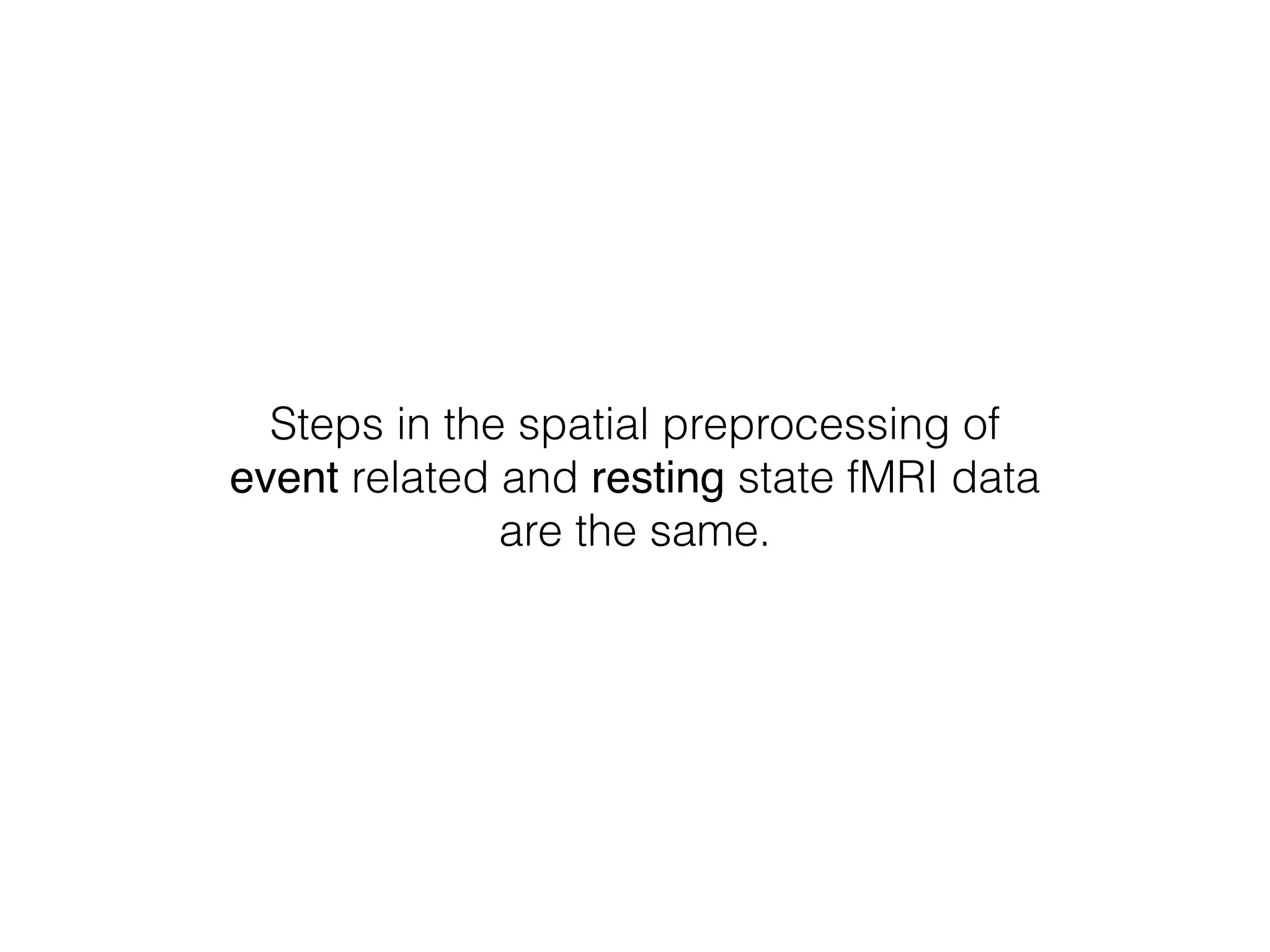 Steps in the spatial preprocessing of
event related and resting state fMRI data
are the same.
 