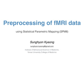 using Statistical Parametric Mapping (SPM8)
Preprocessing of fMRI data
Sunghyon Kyeong
sunghyon.kyeong@gmail.com
Institute of Behavioural Science in Medicine,  
Yonsei University College of Medicine
 