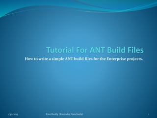 How to write a simple ANT build files for the Enterprise projects.
1/30/2015 Ravi Reddy (Ravinder Nancherla) 1
 