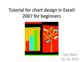 Tutorial for chart design in Excell
2007 for beginners
Ivan Slavic
10. 10. 2013.
 