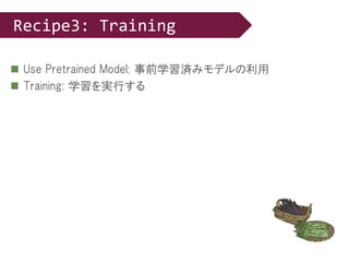  Use Pretrained Model: 事前学習済みモデルの利用
 Training: 学習を実行する
Recipe3: Training
 
