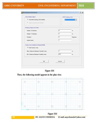 209 BY: ASAYE CHEMEDA (E-mail: asayechemeda@yahoo.com)
AMBO UNIVERSITY CIVIL ENGINEERING DEPARTMENT 2016
Figure 222
Then, the following model appears in the plan view.
Figure 223
 
