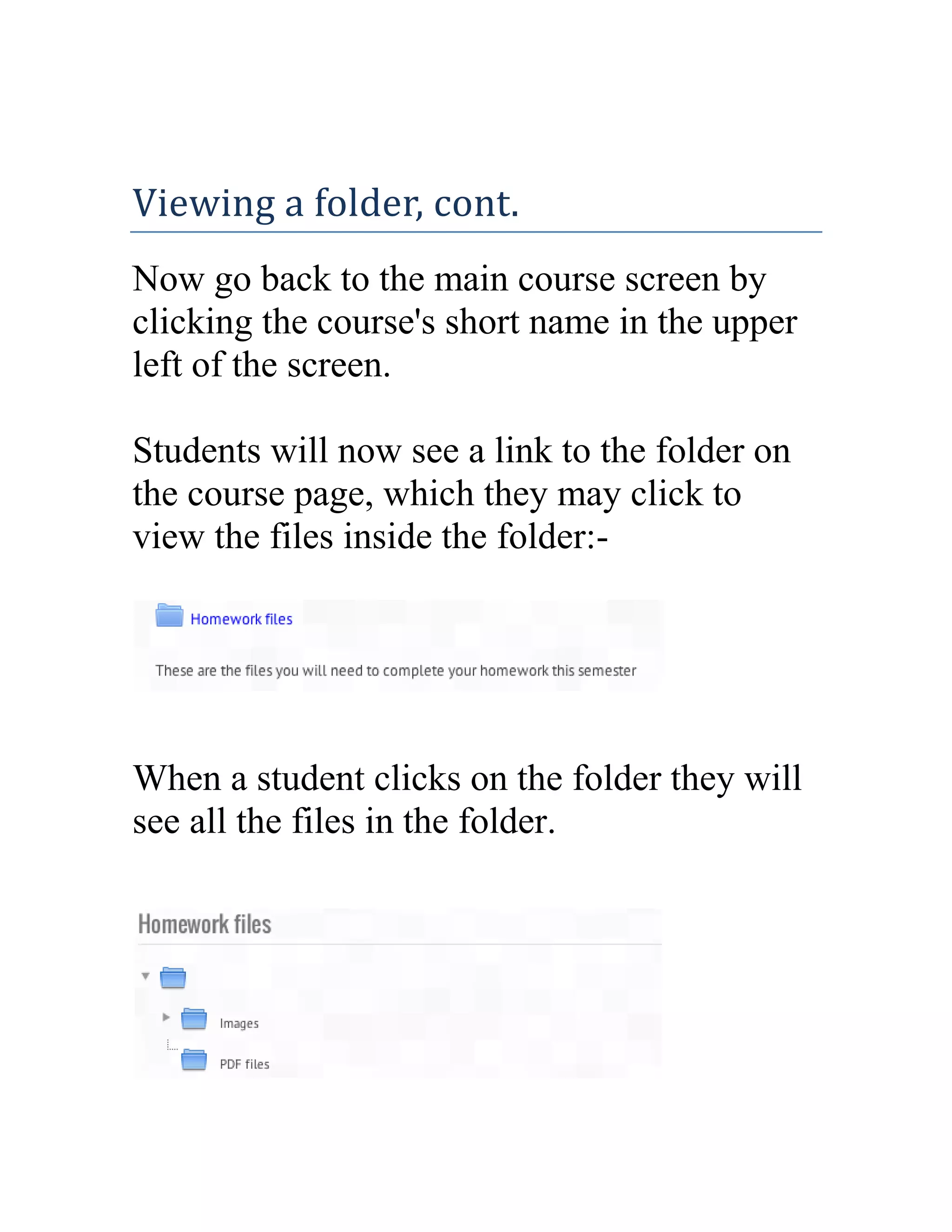 Viewing a folder, cont.
Now go back to the main course screen by
clicking the course's short name in the upper
left of the screen.
Students will now see a link to the folder on
the course page, which they may click to
view the files inside the folder:-

When a student clicks on the folder they will
see all the files in the folder.

 