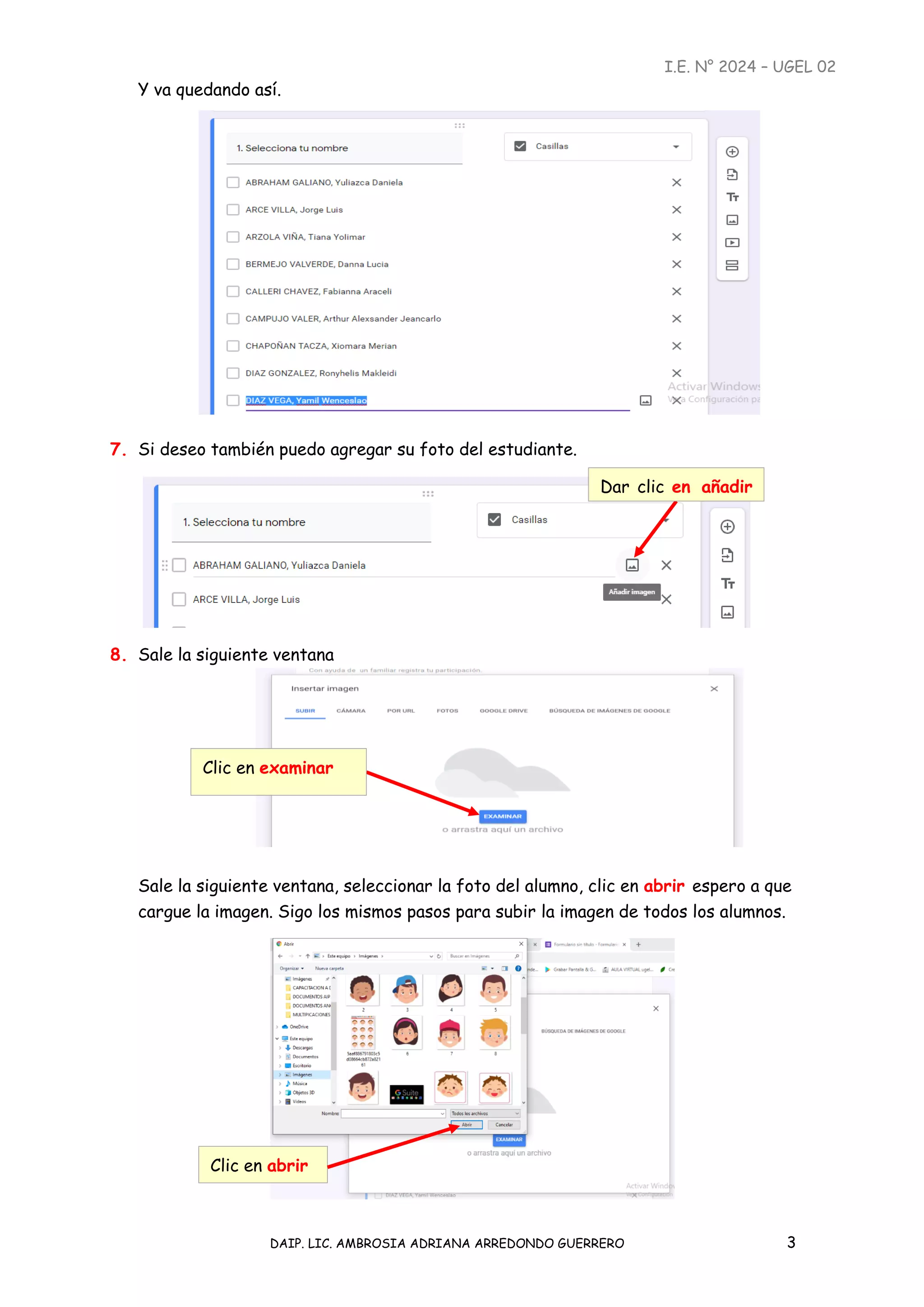 I.E. N° 2024 – UGEL 02
DAIP. LIC. AMBROSIA ADRIANA ARREDONDO GUERRERO 3
Y va quedando así.
7. Si deseo también puedo agregar su foto del estudiante.
8. Sale la siguiente ventana
Sale la siguiente ventana, seleccionar la foto del alumno, clic en abrir espero a que
cargue la imagen. Sigo los mismos pasos para subir la imagen de todos los alumnos.
Clic en examinar
Dar clic en añadir
imagen
Clic en abrir
 