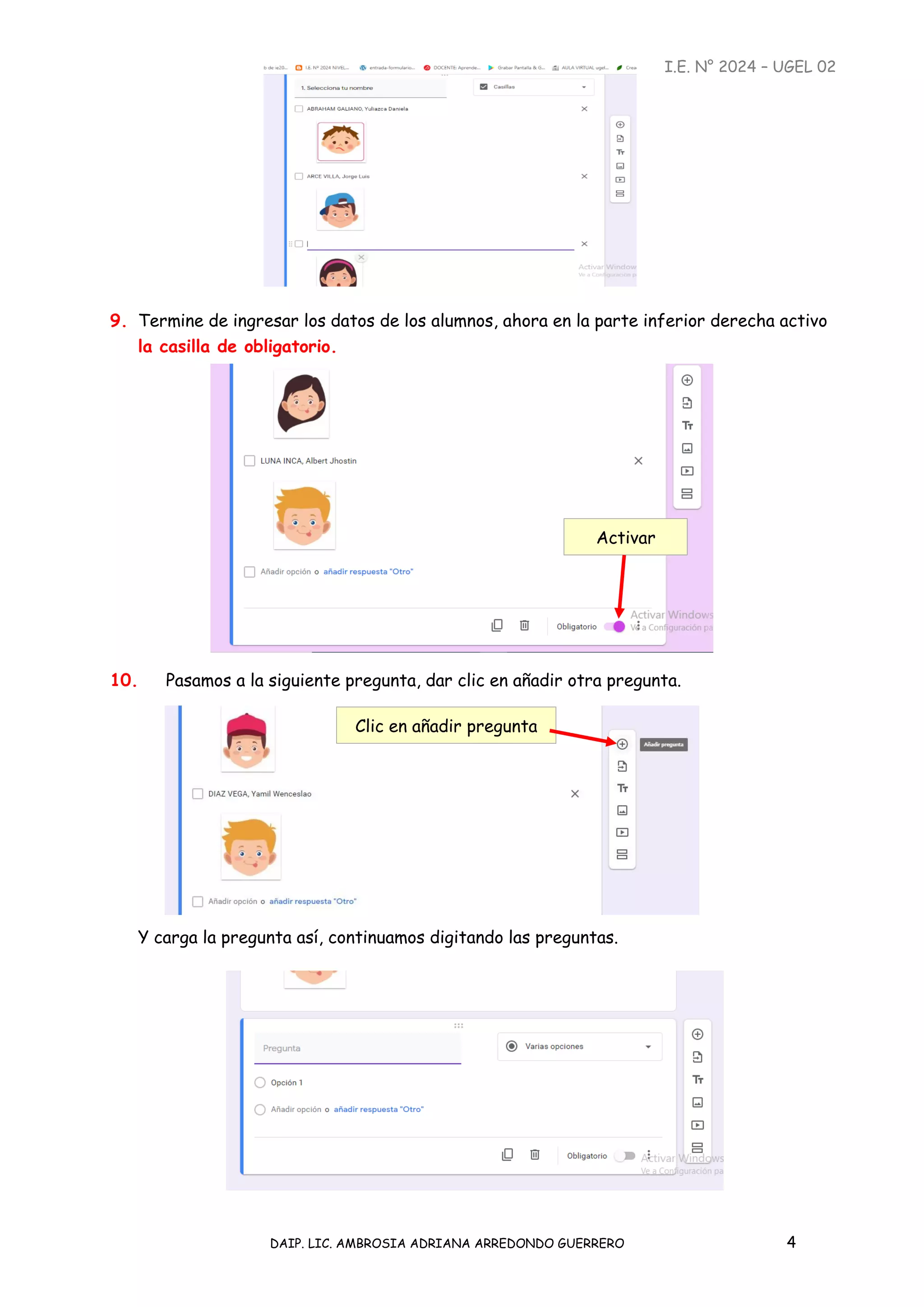 I.E. N° 2024 – UGEL 02
DAIP. LIC. AMBROSIA ADRIANA ARREDONDO GUERRERO 4
9. Termine de ingresar los datos de los alumnos, ahora en la parte inferior derecha activo
la casilla de obligatorio.
10. Pasamos a la siguiente pregunta, dar clic en añadir otra pregunta.
Y carga la pregunta así, continuamos digitando las preguntas.
Activar
Clic en añadir pregunta
 