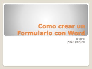 Como crear un 
Formulario con Word 
tutoría 
Paula Moreno 
 