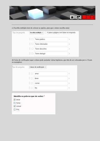 c) Escolha múltipla (tem de colocar as opções, para que o aluno escolha uma)

d) Caixa de verificação (aqui o aluno pode assinalar várias hipóteses, que têm de ser colocadas por si. Ficam
os exemplos).

 