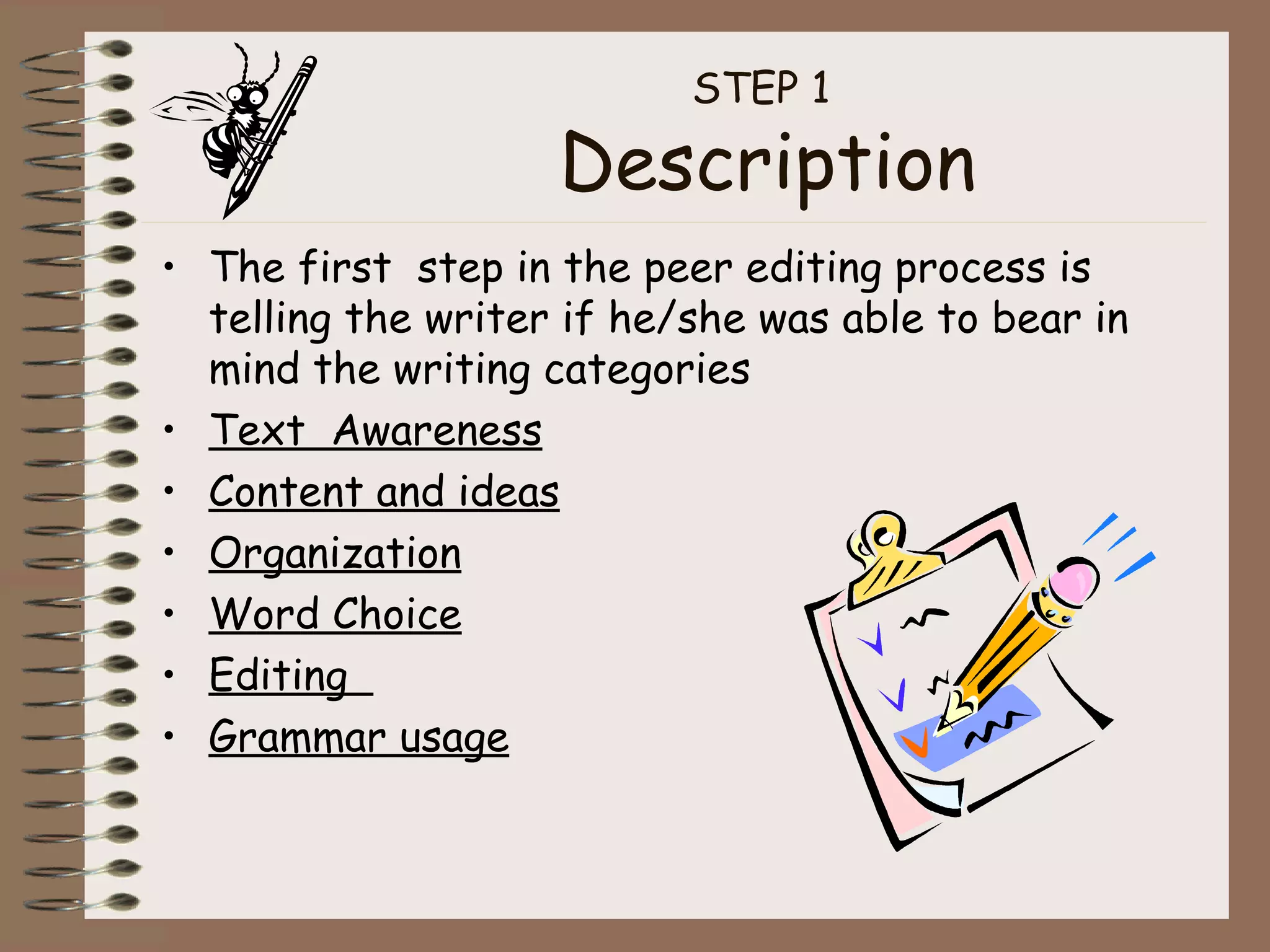 STEP 1  Description The first  step in the peer editing process is telling the writer if he/she was able to bear in mind the writing categories Text  Awareness Content and ideas   Organization   Word Choice   Editing  Grammar usage 