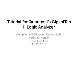 Tutorial for Quartus II‟s SignalTap
II Logic Analyzer
Compiler and Microarchitecture Lab.
Korea University
Joon Goo Lee
11/27, 2013

 