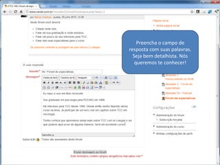 1) Escreva aasua resposta conforme
1) Escreva sua resposta conforme
solicitado pelo Enunciado. Você pode
solicitado pelo Enunciado. Você pode
também responder às postagens dos
também responder às postagens dos
colegas.
colegas.

2) Ao final clique em
2) Ao final clique em
“Enviar mensagem ao
“Enviar mensagem ao
fórum” eedepois...
fórum” depois...

3) Clique em continuar.
3) Clique em continuar.

 