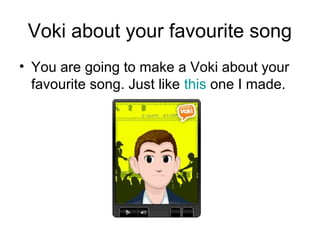 Voki about your favourite song
• You are going to make a Voki about your
  favourite song. Just like this one I made.
 