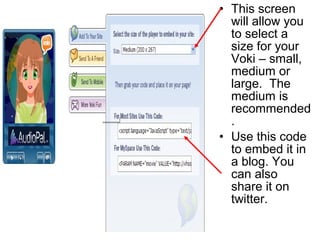 • This screen
  will allow you
  to select a
  size for your
  Voki – small,
  medium or
  large. The
  medium is
  recommended
  .
• Use this code
  to embed it in
  a blog. You
  can also
  share it on
  twitter.
 