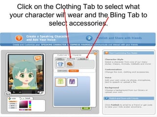 Click on the Clothing Tab to select what
your character will wear and the Bling Tab to
             select accessories.
 
