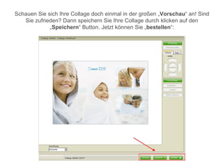 Schauen Sie sich Ihre Collage doch einmal in der großen „Vorschau“ an! Sind
   Sie zufrieden? Dann speichern Sie Ihre Collage durch klicken auf den
             „Speichern“ Button. Jetzt können Sie „bestellen“:
 