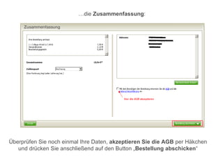 …die Zusammenfassung:




Überprüfen Sie noch einmal Ihre Daten, akzeptieren Sie die AGB per Häkchen
   und drücken Sie anschließend auf den Button „Bestellung abschicken“
 