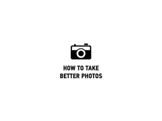 HOW TO TAKE
BETTER PHOTOS!
 