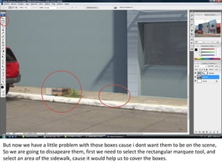 But now we have a little problem with those boxes cause i dont want them to be on the scene,
So we are going to dissapeare them, first we need to select the rectangular marquee tool, and
select an area of the sidewalk, cause it would help us to cover the boxes.
 