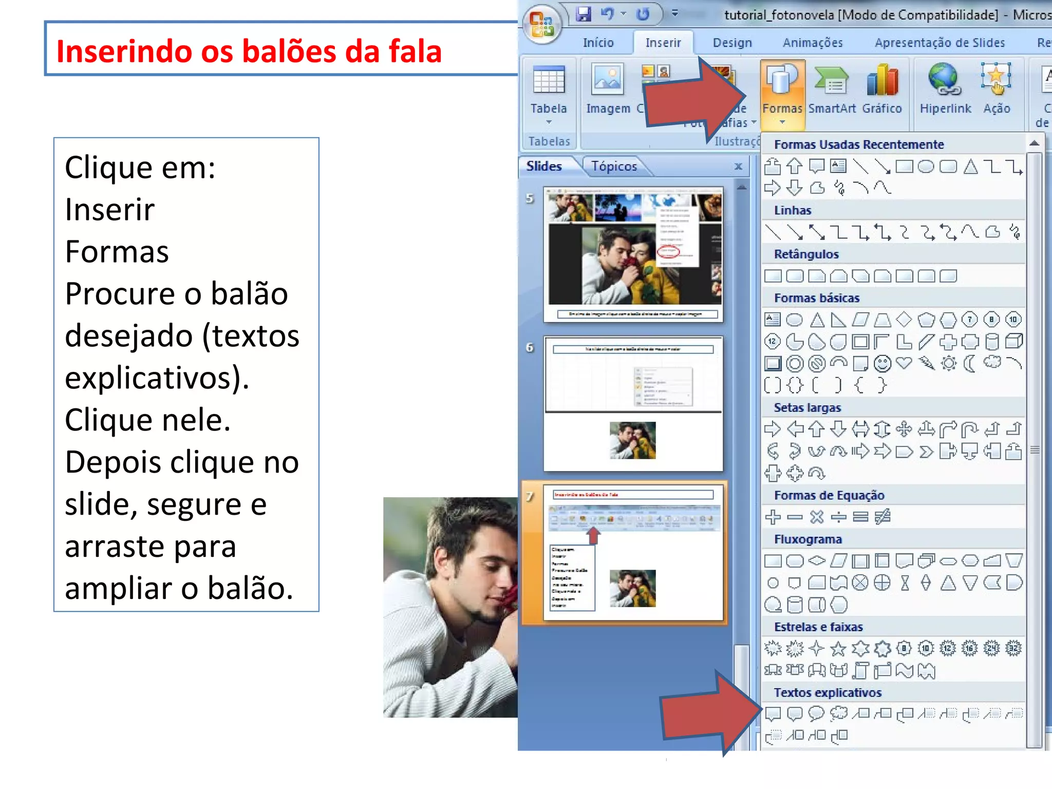 Inserindo os balões da fala
Clique em:
Inserir
Formas
Procure o balão
desejado (textos
explicativos).
Clique nele.
Depois clique no
slide, segure e
arraste para
ampliar o balão.