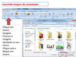 Inserindo imagem do computador
Clique em:
Inserir
Imagem
Procure a
imagem
desejada no seu
micro.
Clique nela e
depois em
inserir.
 