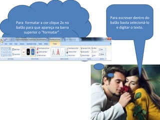 Para escrever dentro do
balão basta selecioná-lo
e digitar o texto.
Para formatar a cor clique 2x no
balão para que apareça na barra
superior o “formatar” .
 