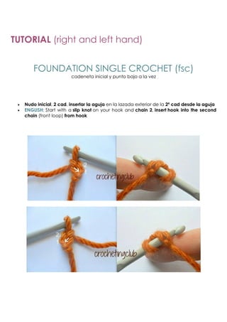 TUTORIAL (right and left hand)


         FOUNDATION SINGLE CROCHET (fsc)
                          cadeneta inicial y punto bajo a la vez




 •   Nudo inicial, 2 cad, insertar la aguja en la lazada exterior de la 2ª cad desde la aguja
 •   ENGLISH: Start with a slip knot on your hook and chain 2, insert hook into the second
     chain (front loop) from hook
 