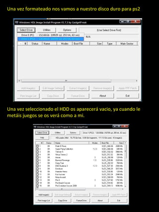 Una vez formateado nos vamos a nuestro disco duro para ps2




Una vez seleccionado el HDD os aparecerá vacio, ya cuando le
metáis juegos se os verá como a mi.
 