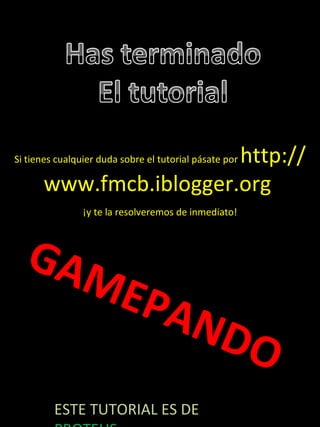 http://
Si tienes cualquier duda sobre el tutorial pásate por

      www.fmcb.iblogger.org
                ¡y te la resolveremos de inmediato!



  GAM
                        EPA
                                         ND
                                                        O
         ESTE TUTORIAL ES DE
 