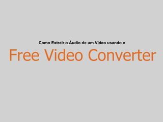 Como Extrair o Áudio de um Vídeo usando o



Free Video Converter
 