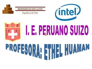 I. E. PERUANO SUIZO PROFESORA: ETHEL HUAMAN 