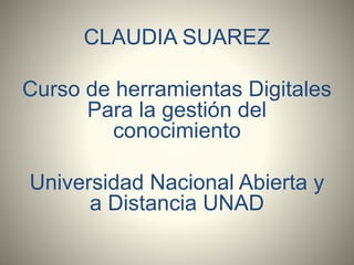 CLAUDIA SUAREZ 
Curso de herramientas Digitales 
Para la gestión del 
conocimiento 
Universidad Nacional Abierta y 
a Distancia UNAD 
 