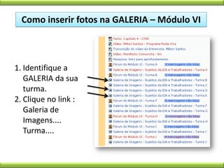 Como inserir fotos na GALERIA – Módulo VI Identifique a GALERIA da sua turma. Clique no link : Galeria de Imagens.... Turma....  